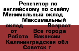 Репетитор по английскому по скайпу › Минимальный оклад ­ 25 000 › Максимальный оклад ­ 45 000 › Возраст от ­ 18 - Все города Работа » Вакансии   . Калининградская обл.,Советск г.